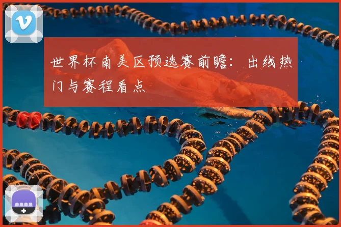 世界杯南美区预选赛前瞻：出线热门与赛程看点