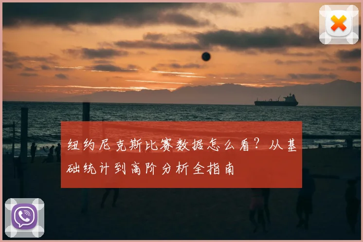 纽约尼克斯比赛数据怎么看？从基础统计到高阶分析全指南