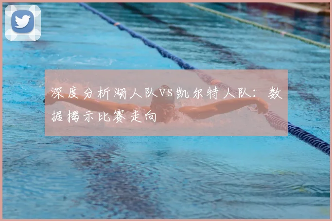 深度分析湖人队vs凯尔特人队：数据揭示比赛走向