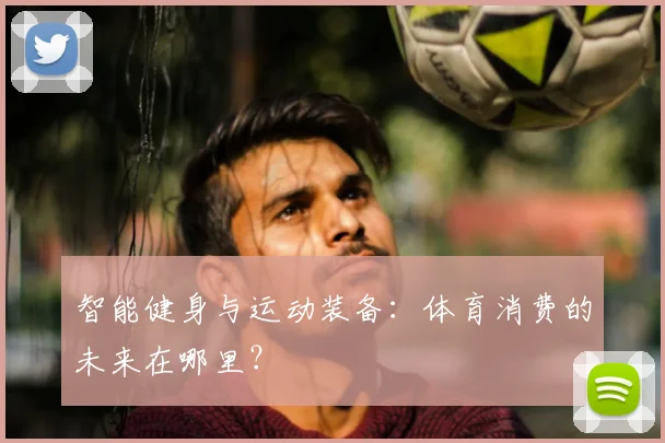 智能健身与运动装备：体育消费的未来在哪里？