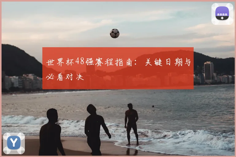 世界杯48强赛程指南：关键日期与必看对决
