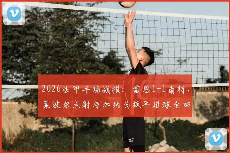 2026法甲半场战报：雷恩1-1南特，莱波尔点射与加纳戈扳平进球全回顾，实时比分与精彩瞬间解析