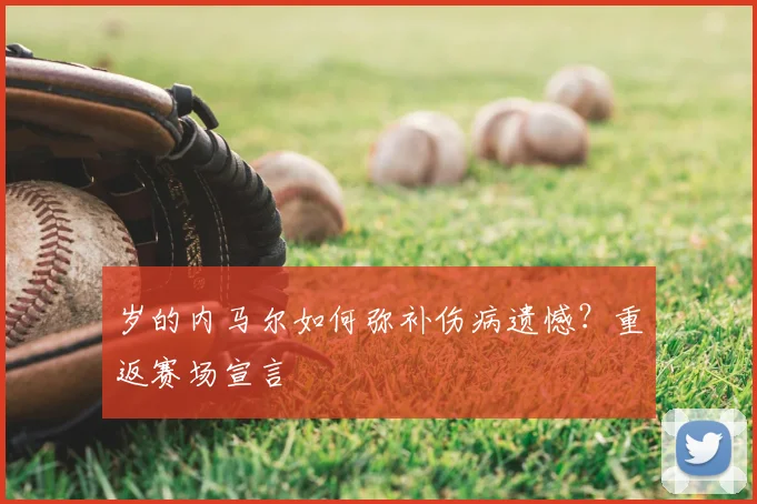 岁的内马尔如何弥补伤病遗憾？重返赛场宣言