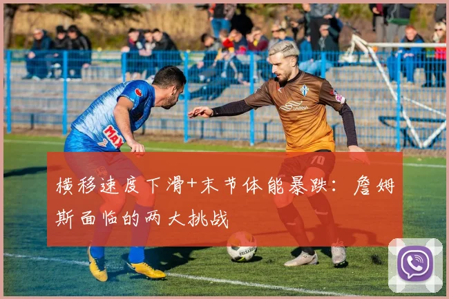 横移速度下滑+末节体能暴跌:詹姆斯面临的两大挑战