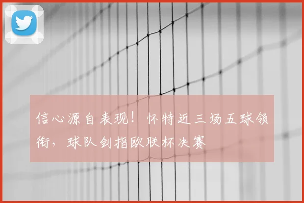 信心源自表现！怀特近三场五球领衔，球队剑指欧联杯决赛
