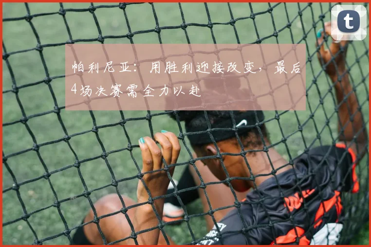 帕利尼亚:用胜利迎接改变,最后4场决赛需全力以赴