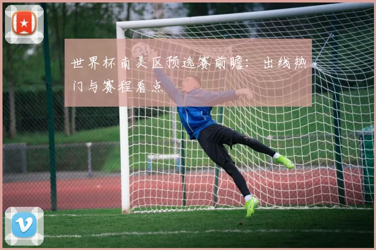 世界杯南美区预选赛前瞻:出线热门与赛程看点