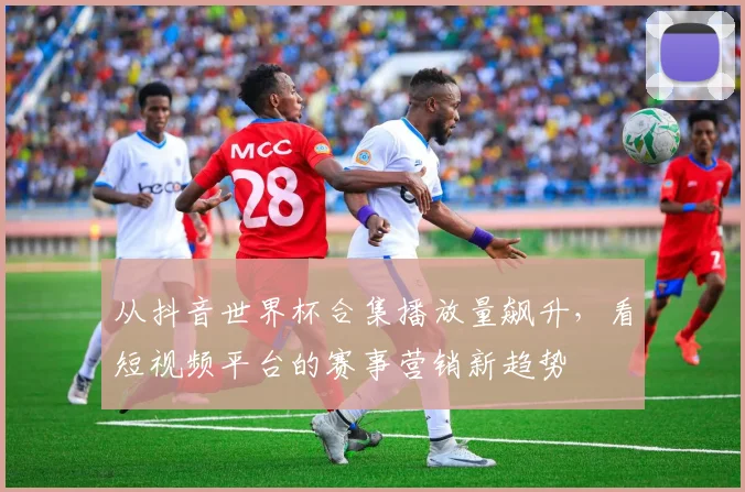 从抖音世界杯合集播放量飙升，看短视频平台的赛事营销新趋势