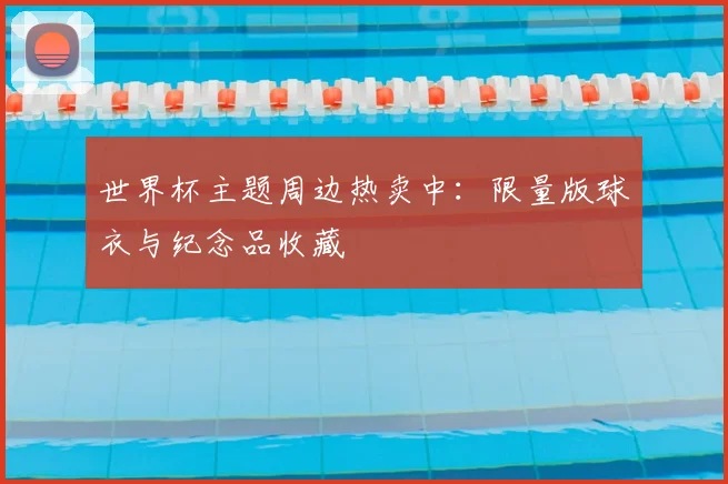 世界杯主题周边热卖中：限量版球衣与纪念品收藏