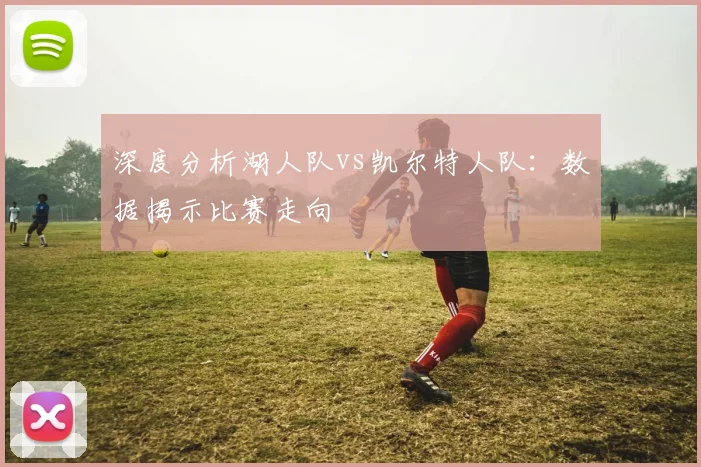 深度分析湖人队vs凯尔特人队：数据揭示比赛走向