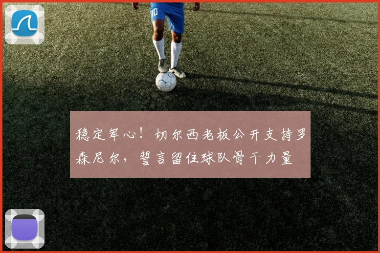 稳定军心！切尔西老板公开支持罗森尼尔，誓言留住球队骨干力量