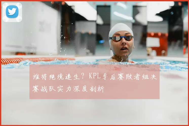 谁将绝境逢生？KPL季后赛败者组决赛战队实力深度剖析