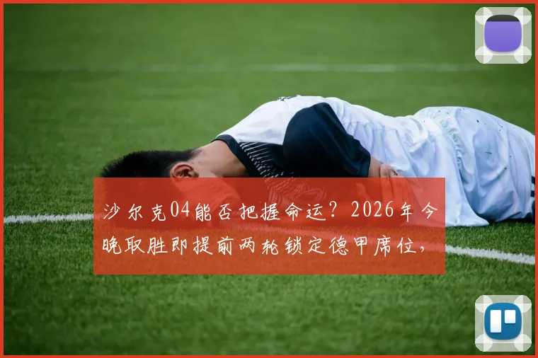 沙尔克04能否把握命运？2026年今晚取胜即提前两轮锁定德甲席位，关键战全面解析
