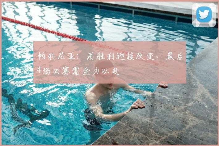 帕利尼亚:用胜利迎接改变,最后4场决赛需全力以赴